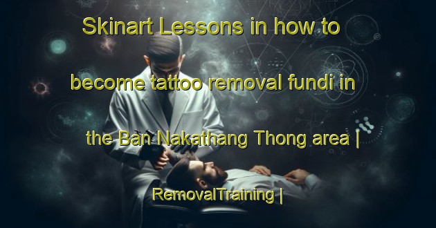 Skinart Lessons in how to become tattoo removal fundi in the Ban Nakathang Thong area | RemovalTraining | RemovalClasses | SkinartTraining-Lao Peoples Democratic Republic
